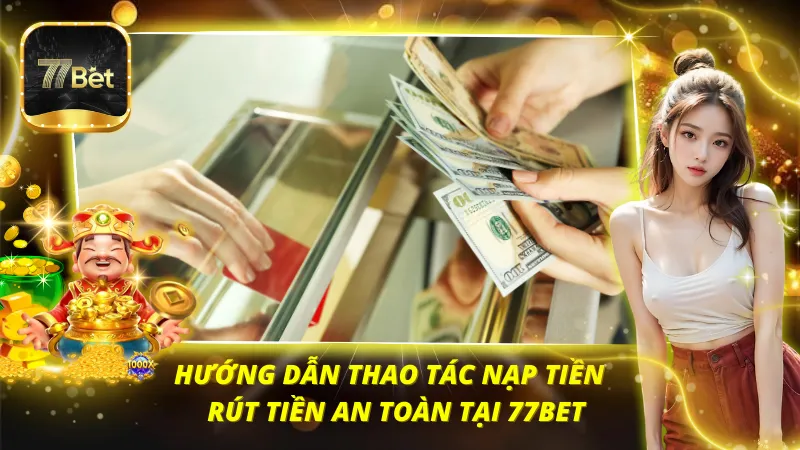 Hướng dẫn thao tác nạp tiền và rút tiền an toàn tại 77BET