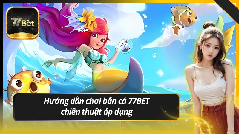 Hướng dẫn chơi bắn cá 77BET và chiến thuật áp dụng