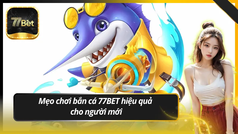 Mẹo chơi bắn cá 77BET hiệu quả cho người mới