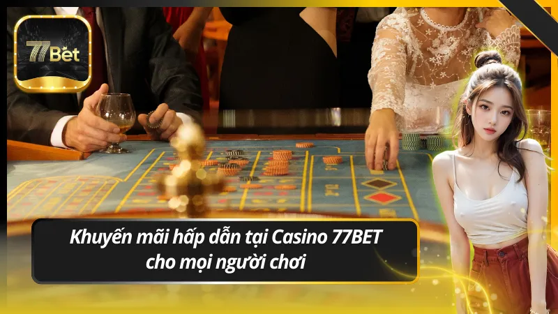 Khuyến mãi hấp dẫn tại Casino 77BET cho mọi người chơi