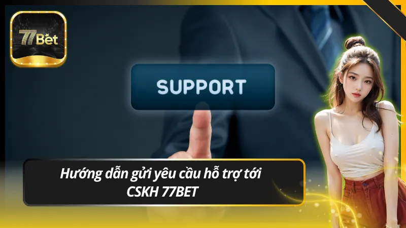 Hướng dẫn gửi yêu cầu hỗ trợ tới CSKH 77BET
