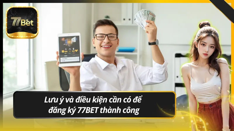 Lưu ý và điều kiện cần có để đăng ký 77BET thành công