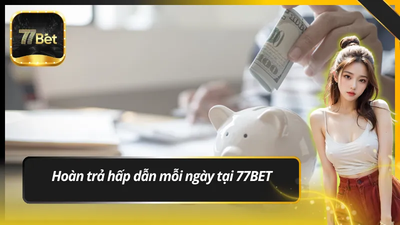 Hoàn trả hấp dẫn mỗi ngày tại 77BET