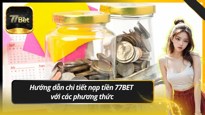 Hướng dẫn chi tiết nạp tiền 77BET với các phương thức