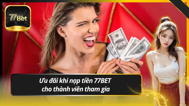 Ưu đãi khi nạp tiền 77BET cho thành viên tham gia
