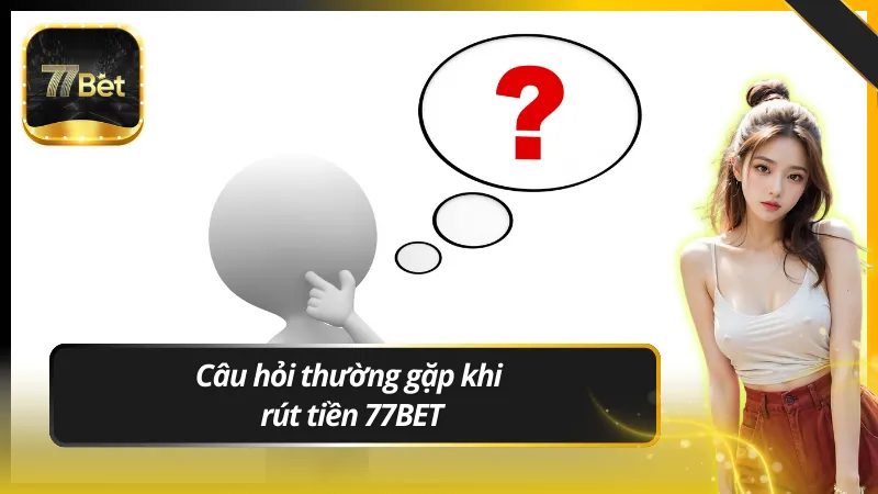 Câu hỏi thường gặp khi rút tiền 77BET