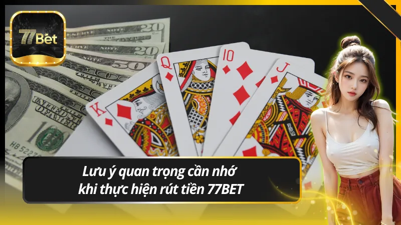 Lưu ý quan trọng cần nhớ khi thực hiện rút tiền 77BET