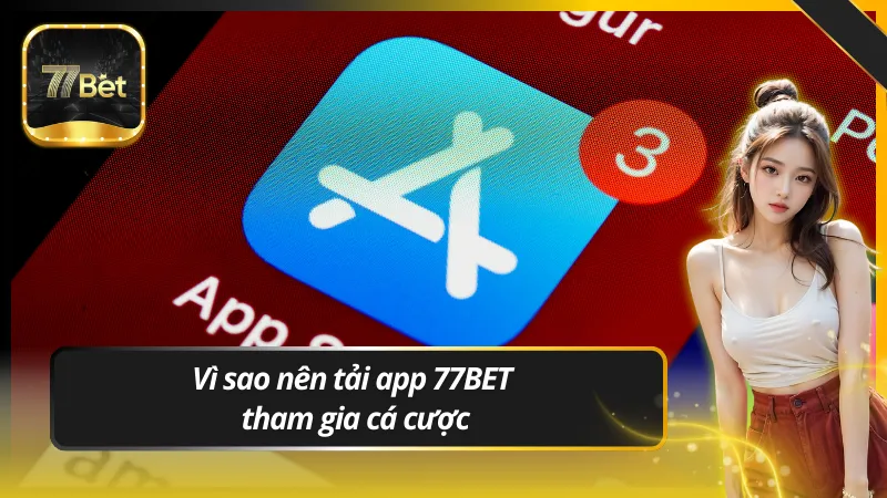 Vì sao nên tải app 77BET tham gia cá cược