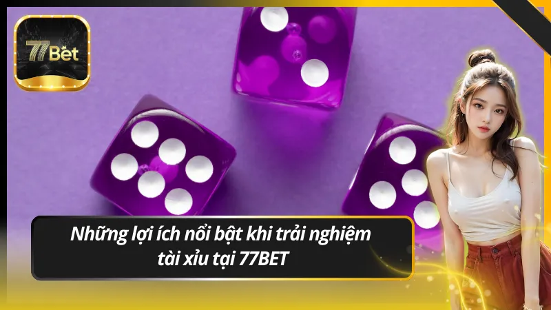 Những lợi ích nổi bật khi trải nghiệm tài xỉu tại 77BET