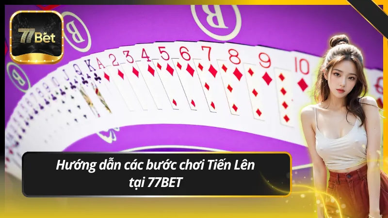 Hướng dẫn các bước chơi Tiến Lên tại 77BET chi tiết nhất