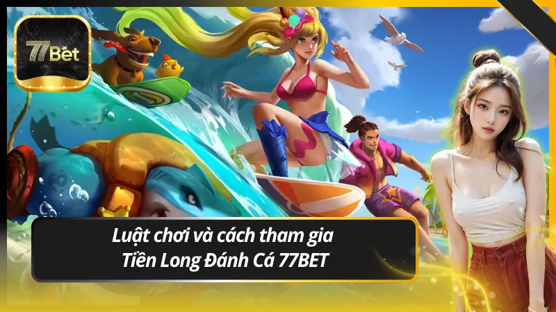 Luật chơi và cách tham gia Tiền Long Đánh Cá 77BET