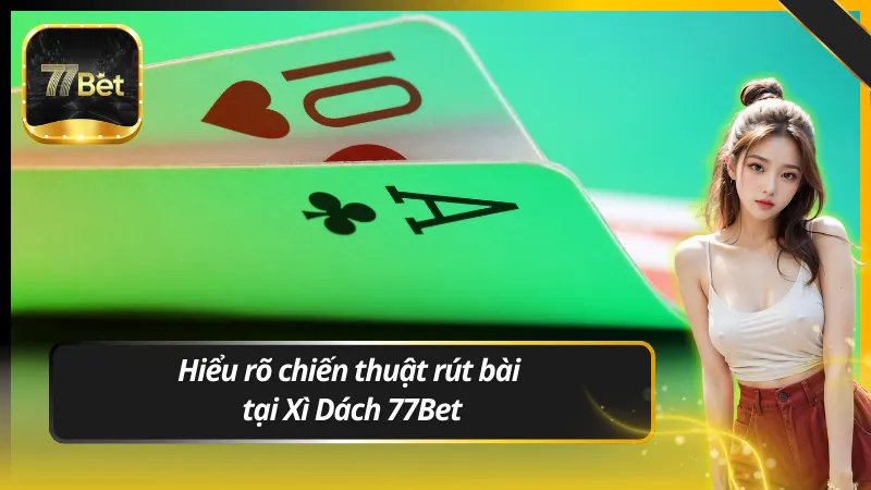 Hiểu rõ chiến thuật rút bài thắng dễ dàng tại Xì Dách 77Bet